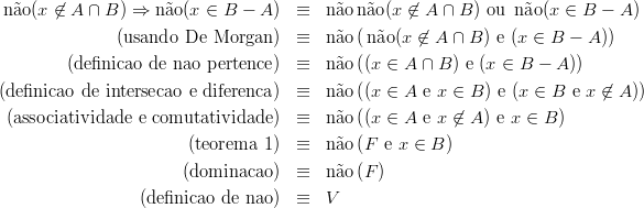 n ˜ao(x ⁄∈ A ∩ B ) ⇒ n ˜ao(x ∈ B - A )  ≡   n˜aon ˜ao(x ⁄∈ A ∩ B ) ou n˜ao(x ∈ B  - A )

               (usando  De  Morgan )  ≡   n˜ao( n˜ao(x ⁄∈ A ∩ B ) e (x ∈ B - A ))
        (definicao  de nao pertence)  ≡   n˜ao((x ∈ A ∩ B ) e (x ∈  B - A ))

(definicao de intersecao e diferenca) ≡   n˜ao((x ∈ A  e x ∈ B ) e (x ∈ B e x ⁄∈ A ))
 (associatividade e comutatividade )  ≡   n˜ao((x ∈ A  e x ⁄∈ A ) e x ∈ B)

                       (teorema  1)  ≡   n˜ao(F  e x ∈ B)
                       (dominacao )  ≡   n˜ao(F )

                 (de finicao de nao)  ≡   V

