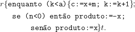 r{enquanto   (k<a){c:=x+m;   k:=k+1 };
   se  (n<0)  ent~ao  produto:= - x;

        sen~ao produto:=x  }t.
