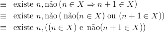 ≡   existe n, n˜ao(n ∈ X ⇒  n + 1 ∈ X )
≡   existe n, n˜ao( n˜ao(n ∈ X ) ou (n + 1 ∈ X ))

≡   existe n, ((n ∈ X ) e n ˜ao(n + 1 ∈ X ))
