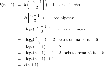                (⌊      ⌋ )
b(n + 1)  =  b    n-+-1-   + 1  por definic˜ao
                    2
               ⌊      ⌋
                 n-+-1-
          =  ℓ(    2    ) + 1 por hipotese
                   ⌊      ⌋
          =  ⌊log (  n-+-1-)⌋ + 2  por definic˜ao
                 2     2
                   n + 1
          =  ⌊log2(------)⌋ + 2 pelo teorema 36 item 6
                     2
          =  ⌊log2(n + 1) - 1⌋ + 2
          =  ⌊log2(n + 1)⌋ - 1 + 2 pelo teorema  36 item  5

          =  ⌊log2(n + 1)⌋ + 1
          =  ℓ(n + 1).
