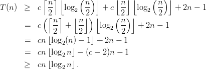             ⌈  ⌉⌊    (   )⌋    ⌊  ⌋ ⌊    (  ) ⌋
T (n ) ≥   c  n-  log   n-   + c  n-  log   n-   + 2n - 1
            (2⌈  ⌉   2⌊  2⌋) ⌊    ( 2) ⌋   2  2
       =  c   n-  +  n-    log   n-  +  2n - 1
              2      2        2  2
       =  cn ⌊log2 (n) - 1⌋ + 2n - 1

       =  cn ⌊log2 n⌋ - (c - 2)n - 1
      ≥   cn ⌊log2 n⌋ .
