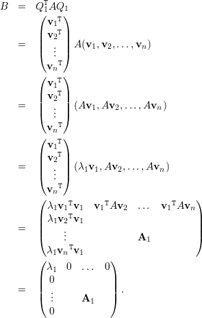          T
B   =   Q(1AQ1)
          v1T
        | v2T|
    =   ||  . || A (v1,v2,...,vn )
        (  .. )
          vnT
        ( v T)
        |  1T|
    =   || v2 || (Av  ,Av ,...,Av  )
        (  ... )     1   2        n
          vnT
        (   T)
          v1
        || v2T||
    =   |(  .. |) (λ1v1,Av2, ...,Avn)
           .T
        ( vn                            )
          λ1v1Tv1  v1TAv2   ...  v1TAvn
        | λ1v2Tv1                       |
    =   ||    .                          ||
        (    ..              A1          )
          λ1vnTv1
        ( λ   0  ... 0)
        |  1          |
    =   || 0           ||  .
        (  ...     A1   )
          0
