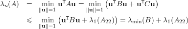                 T           ( T       T   )
λn(A)  =   m||iun||=1u Au  = ||mui||n=1 u Bu  + u Cu
                ( T             )
       ≤   m||iun||=1 u Bu  + λ1(A22) =  λmin(B )+ λ1 (A22 )
